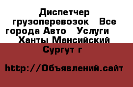 Диспетчер грузоперевозок - Все города Авто » Услуги   . Ханты-Мансийский,Сургут г.